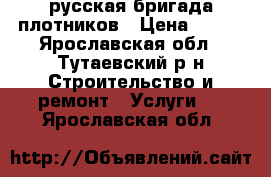 русская бригада плотников › Цена ­ 555 - Ярославская обл., Тутаевский р-н Строительство и ремонт » Услуги   . Ярославская обл.